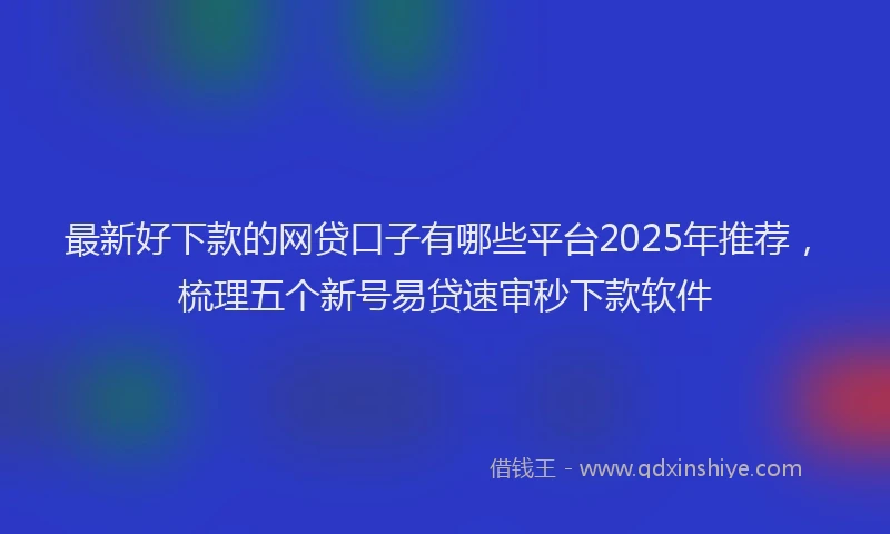最新好下款的网贷口子有哪些平台2025年推荐，梳理五个新号易贷速审秒下款软件
