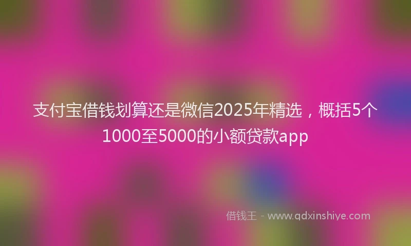 支付宝借钱划算还是微信2025年精选，概括5个1000至5000的小额贷款app
