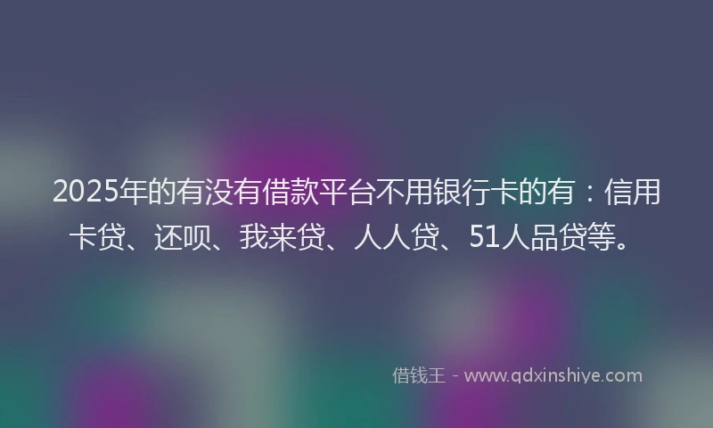 2025年的有没有借款平台不用银行卡的有：信用卡贷、还呗、我来贷、人人贷、51人品贷等。