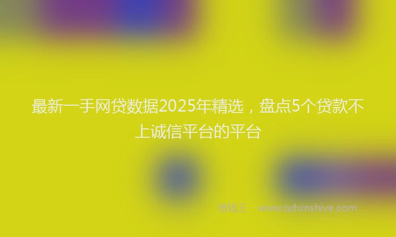 最新一手网贷数据2025年精选，盘点5个贷款不上诚信平台的平台