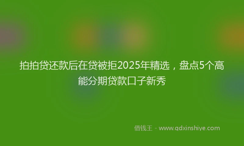 拍拍贷还款后在贷被拒2025年精选，盘点5个高能分期贷款口子新秀