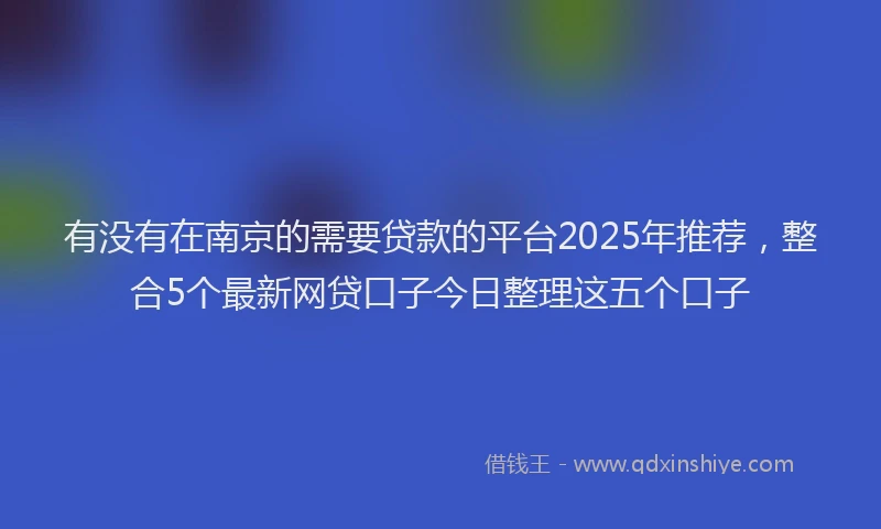 有没有在南京的需要贷款的平台2025年推荐，整合5个最新网贷口子今日整理这五个口子