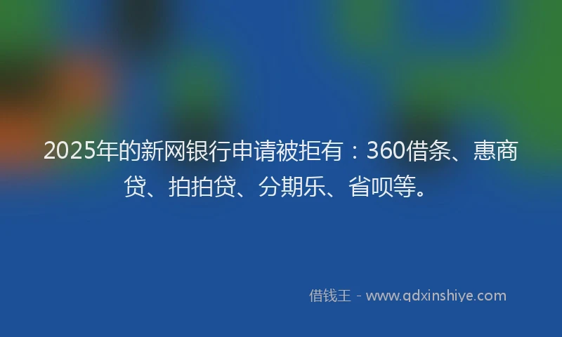 2025年的新网银行申请被拒有：360借条、惠商贷、拍拍贷、分期乐、省呗等。
