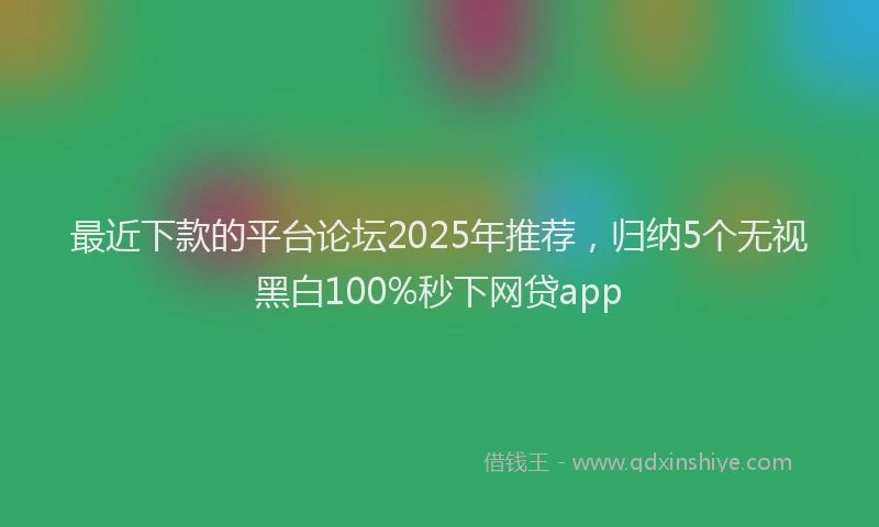 最近下款的平台论坛2025年推荐，归纳5个无视黑白100%秒下网贷app