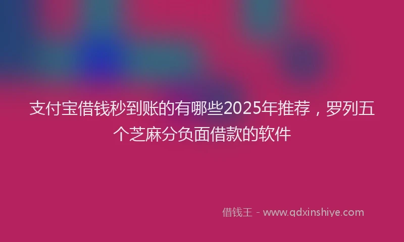 支付宝借钱秒到账的有哪些2025年推荐，罗列五个芝麻分负面借款的软件