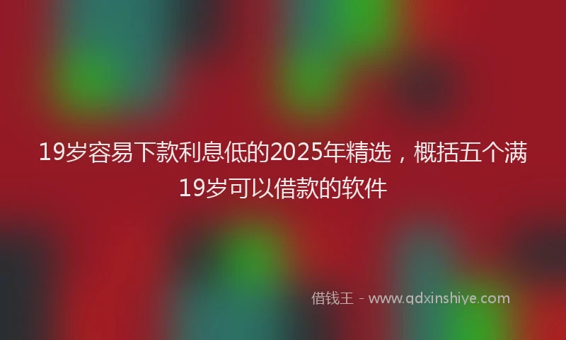 19岁容易下款利息低的2025年精选，概括五个满19岁可以借款的软件