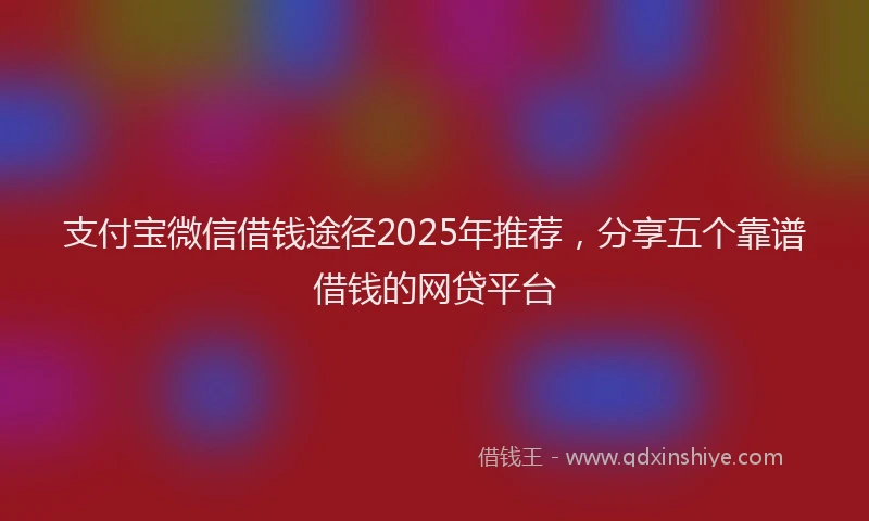 支付宝微信借钱途径2025年推荐，分享五个靠谱借钱的网贷平台