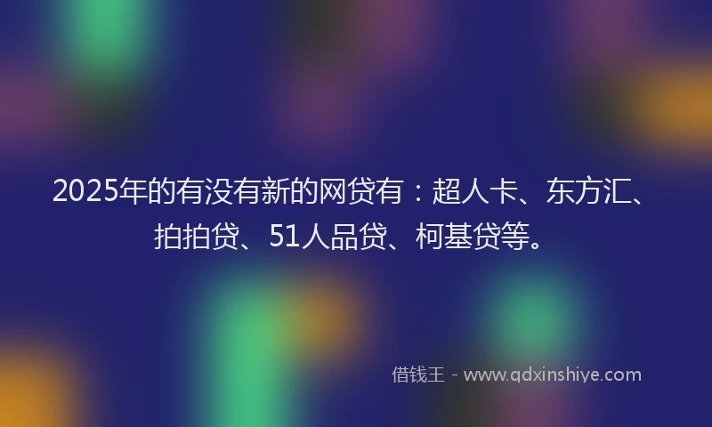 2025年的有没有新的网贷有：超人卡、东方汇、拍拍贷、51人品贷、柯基贷等。