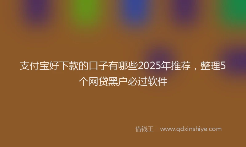 支付宝好下款的口子有哪些2025年推荐，整理5个网贷黑户必过软件