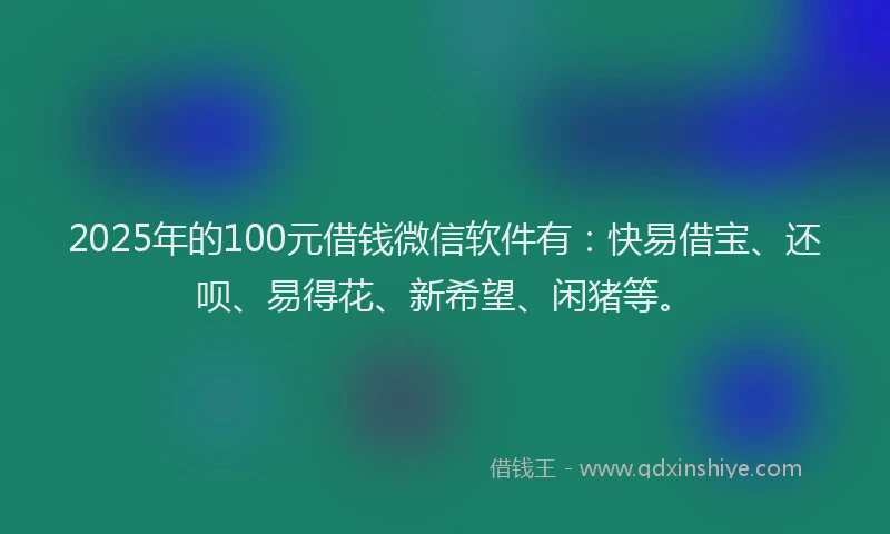 2025年的100元借钱微信软件有：快易借宝、还呗、易得花、新希望、闲猪等。
