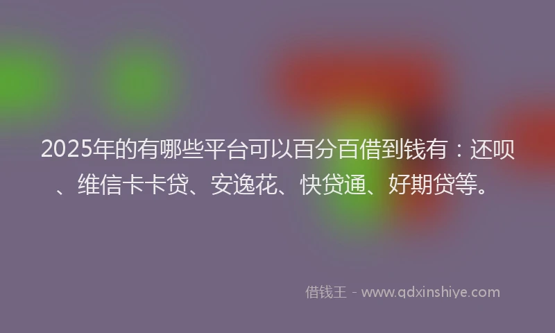 2025年的有哪些平台可以百分百借到钱有：还呗、维信卡卡贷、安逸花、快贷通、好期贷等。