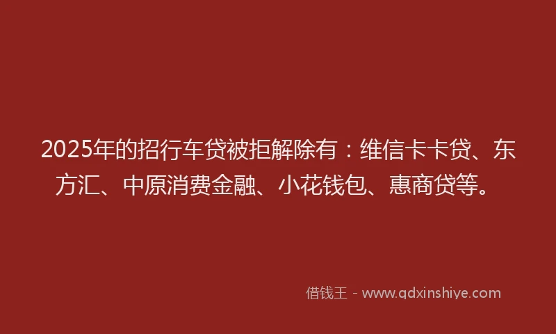 2025年的招行车贷被拒解除有：维信卡卡贷、东方汇、中原消费金融、小花钱包、惠商贷等。