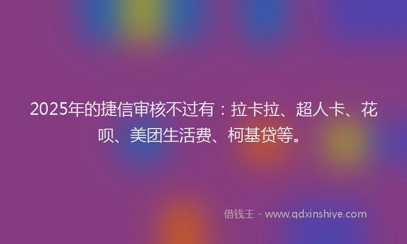 2025年的捷信审核不过有：拉卡拉、超人卡、花呗、美团生活费、柯基贷等。