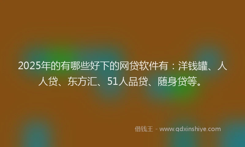2025年的有哪些好下的网贷软件有：洋钱罐、人人贷、东方汇、51人品贷、随身贷等。