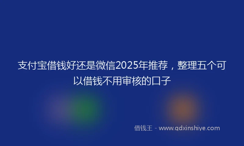 支付宝借钱好还是微信2025年推荐，整理五个可以借钱不用审核的口子