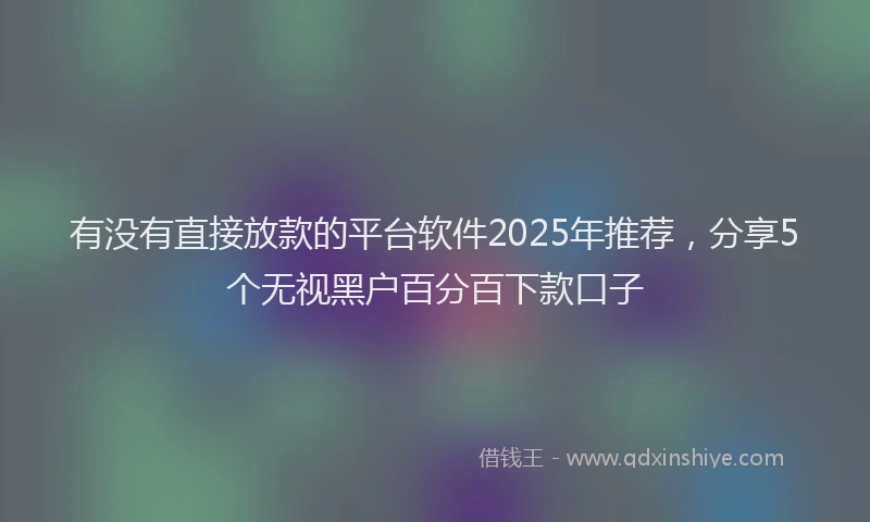 有没有直接放款的平台软件2025年推荐，分享5个无视黑户百分百下款口子