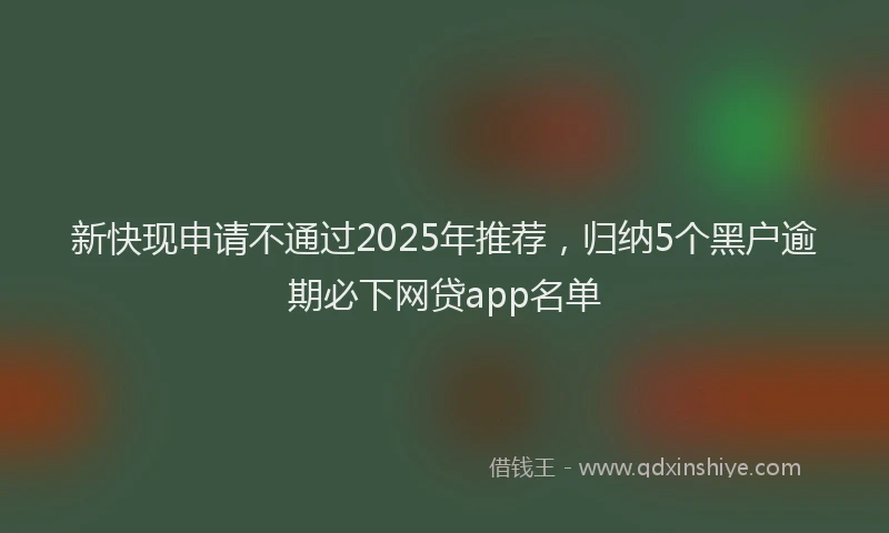 新快现申请不通过2025年推荐，归纳5个黑户逾期必下网贷app名单