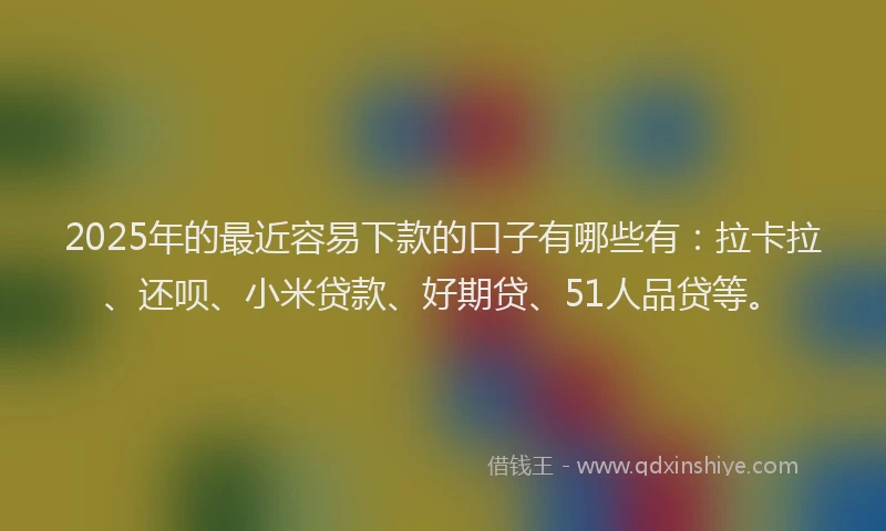 2025年的最近容易下款的口子有哪些有：拉卡拉、还呗、小米贷款、好期贷、51人品贷等。