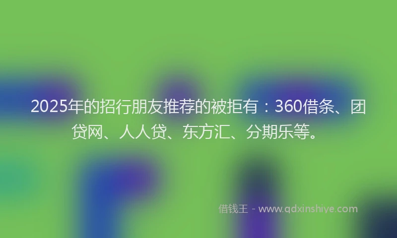 2025年的招行朋友推荐的被拒有：360借条、团贷网、人人贷、东方汇、分期乐等。