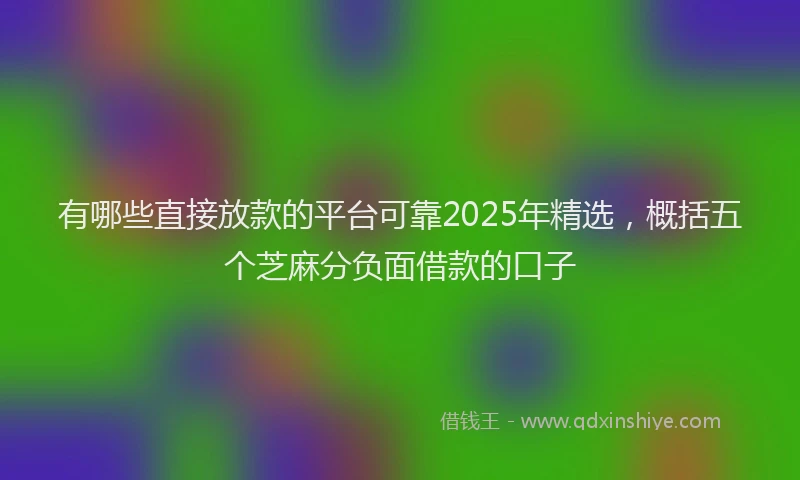 有哪些直接放款的平台可靠2025年精选，概括五个芝麻分负面借款的口子