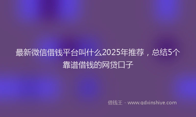 最新微信借钱平台叫什么2025年推荐，总结5个靠谱借钱的网贷口子