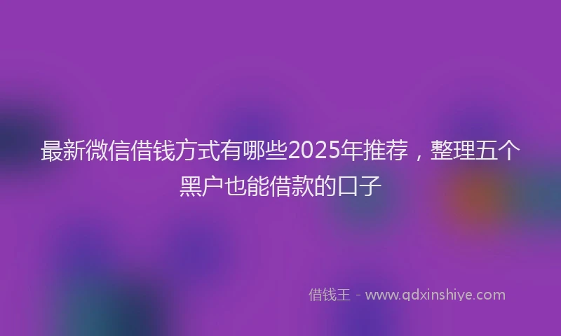 最新微信借钱方式有哪些2025年推荐，整理五个黑户也能借款的口子