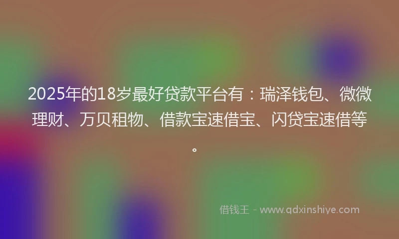 2025年的18岁最好贷款平台有：瑞泽钱包、微微理财、万贝租物、借款宝速借宝、闪贷宝速借等。