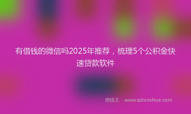 有借钱的微信吗2025年推荐，梳理5个公积金快速贷款软件