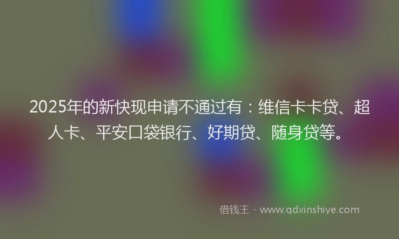 2025年的新快现申请不通过有：维信卡卡贷、超人卡、平安口袋银行、好期贷、随身贷等。
