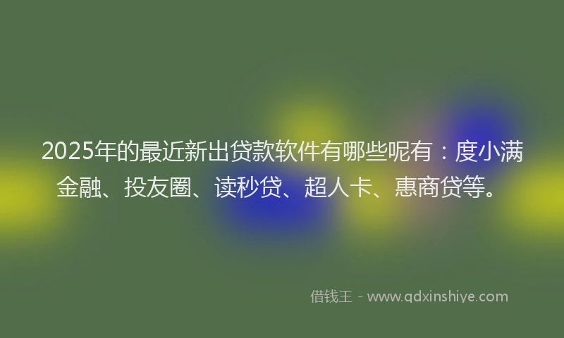 2025年的最近新出贷款软件有哪些呢有：度小满金融、投友圈、读秒贷、超人卡、惠商贷等。
