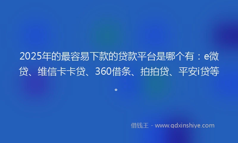 2025年的最容易下款的贷款平台是哪个有：e微贷、维信卡卡贷、360借条、拍拍贷、平安i贷等。