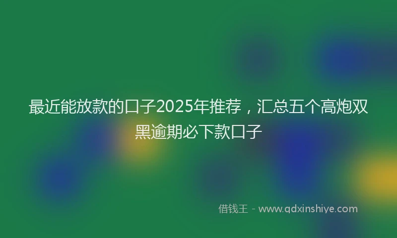 最近能放款的口子2025年推荐，汇总五个高炮双黑逾期必下款口子