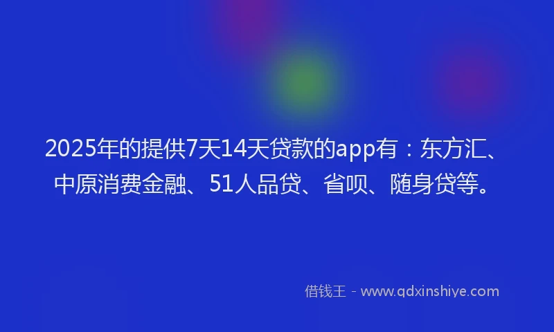 2025年的提供7天14天贷款的app有：东方汇、中原消费金融、51人品贷、省呗、随身贷等。