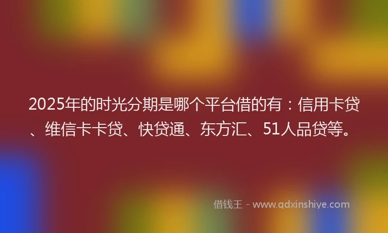 2025年的时光分期是哪个平台借的有：信用卡贷、维信卡卡贷、快贷通、东方汇、51人品贷等。