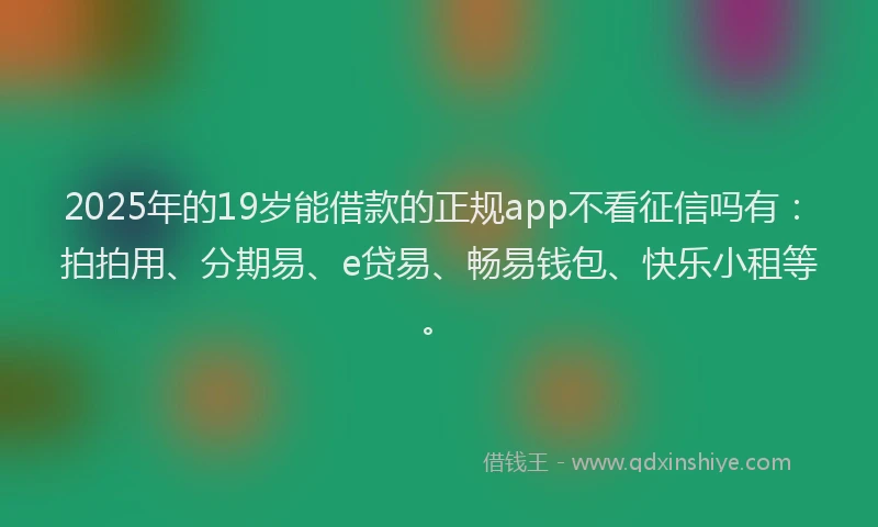 2025年的19岁能借款的正规app不看征信吗有：拍拍用、分期易、e贷易、畅易钱包、快乐小租等。
