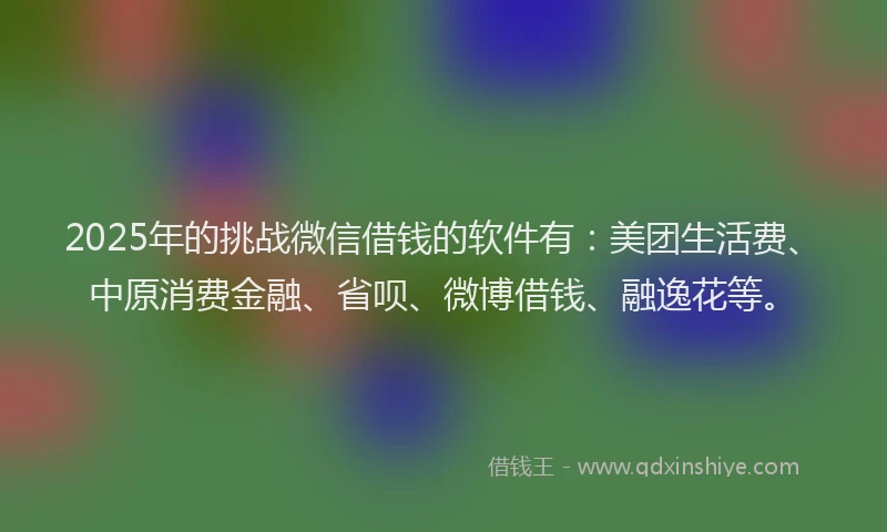 2025年的挑战微信借钱的软件有：美团生活费、中原消费金融、省呗、微博借钱、融逸花等。