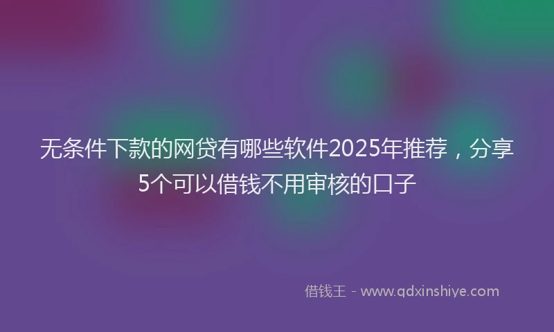 无条件下款的网贷有哪些软件2025年推荐，分享5个可以借钱不用审核的口子