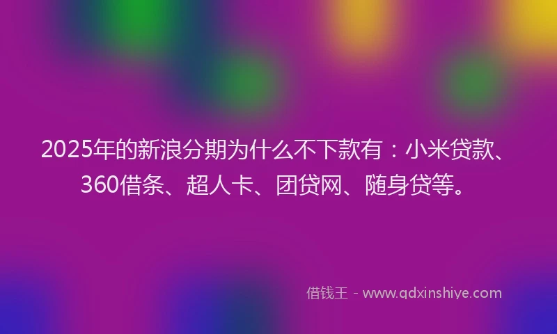 2025年的新浪分期为什么不下款有：小米贷款、360借条、超人卡、团贷网、随身贷等。