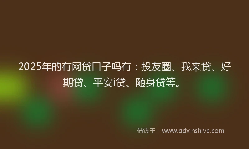 2025年的有网贷口子吗有：投友圈、我来贷、好期贷、平安i贷、随身贷等。