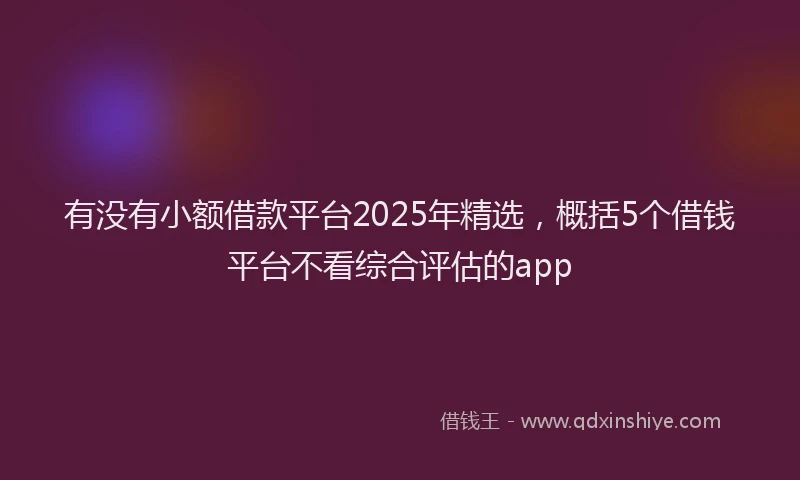 有没有小额借款平台2025年精选，概括5个借钱平台不看综合评估的app