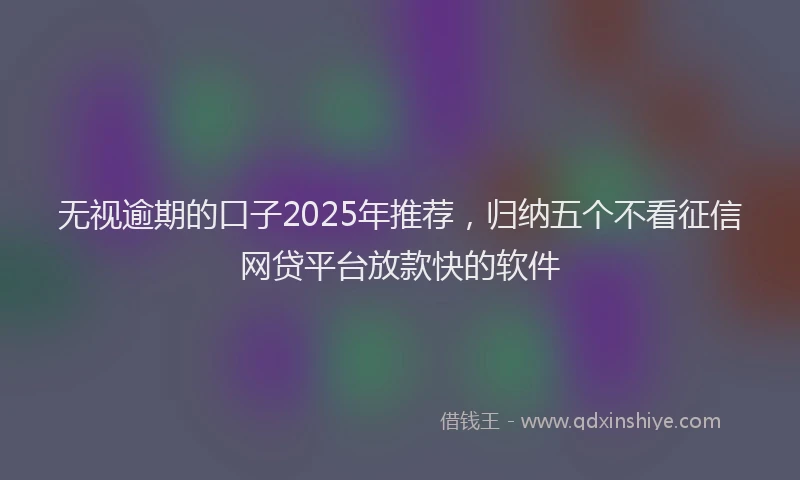 无视逾期的口子2025年推荐，归纳五个不看征信网贷平台放款快的软件