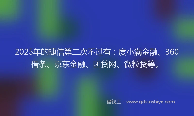 2025年的捷信第二次不过有：度小满金融、360借条、京东金融、团贷网、微粒贷等。