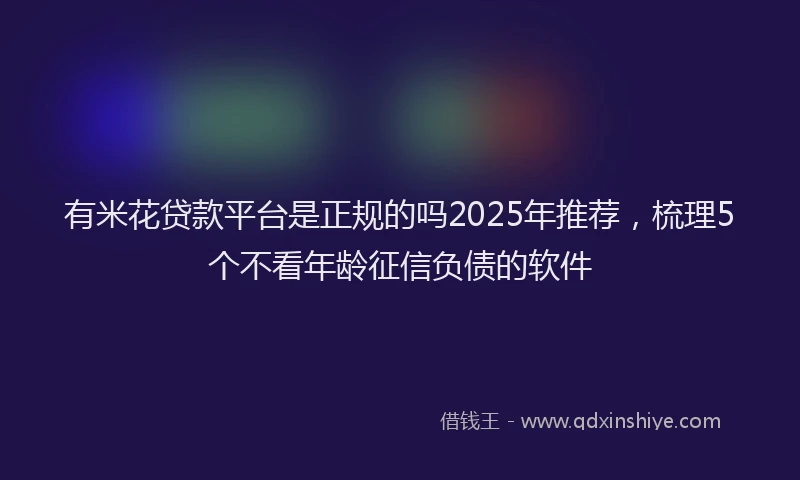 有米花贷款平台是正规的吗2025年推荐，梳理5个不看年龄征信负债的软件