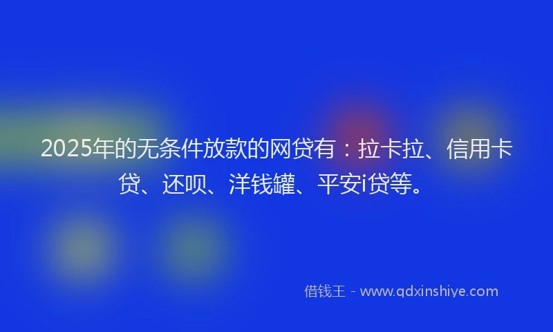 2025年的无条件放款的网贷有：拉卡拉、信用卡贷、还呗、洋钱罐、平安i贷等。