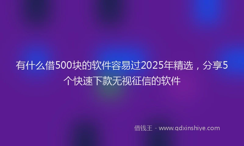 有什么借500块的软件容易过2025年精选，分享5个快速下款无视征信的软件