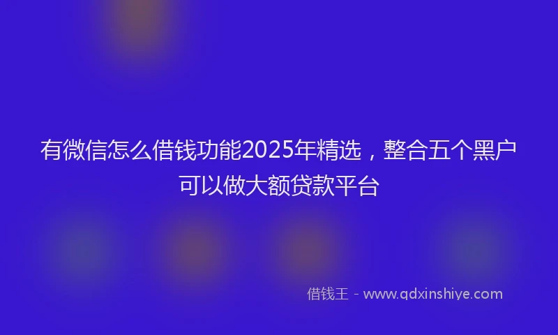 有微信怎么借钱功能2025年精选，整合五个黑户可以做大额贷款平台