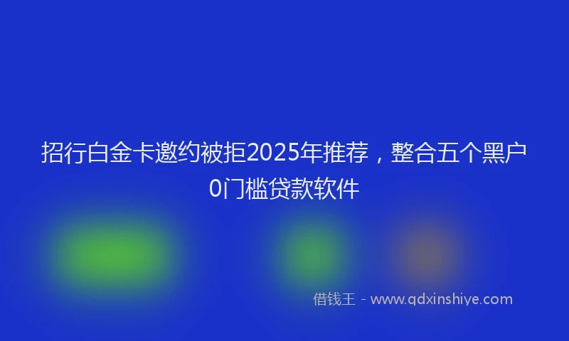 招行白金卡邀约被拒2025年推荐，整合五个黑户0门槛贷款软件