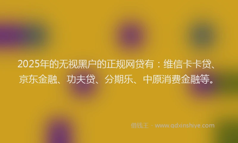 2025年的无视黑户的正规网贷有：维信卡卡贷、京东金融、功夫贷、分期乐、中原消费金融等。