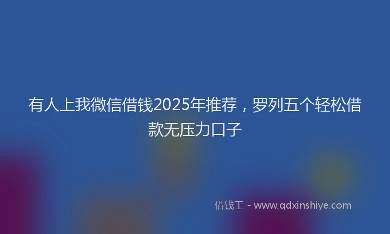 有人上我微信借钱2025年推荐，罗列五个轻松借款无压力口子