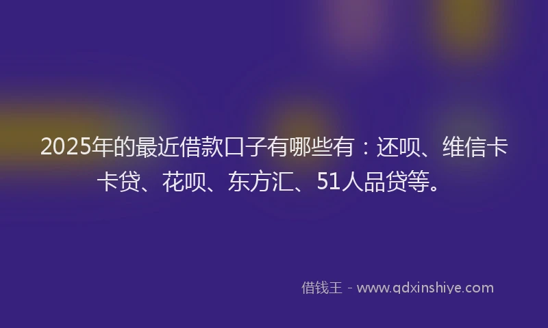 2025年的最近借款口子有哪些有：还呗、维信卡卡贷、花呗、东方汇、51人品贷等。